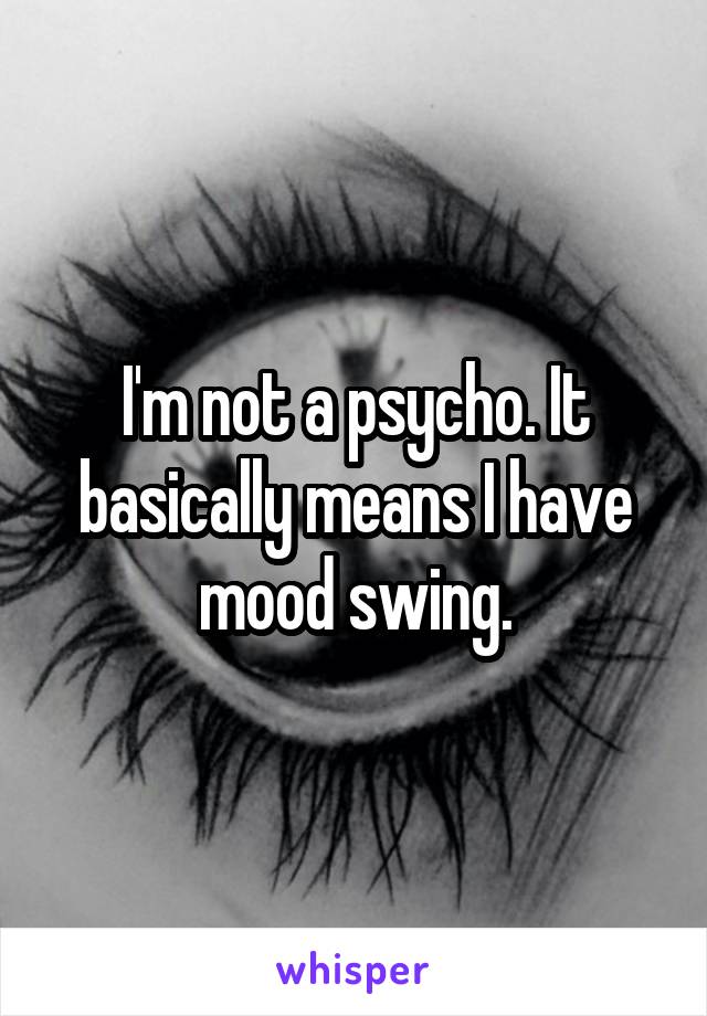 I'm not a psycho. It basically means I have mood swing.