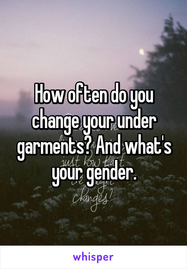 How often do you change your under garments? And what's your gender.