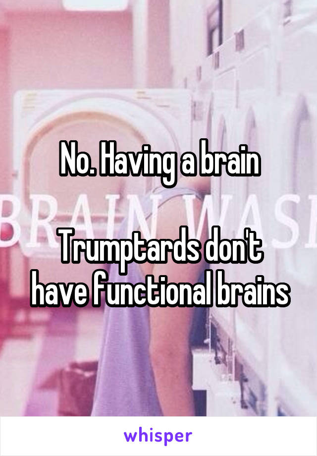 No. Having a brain

Trumptards don't have functional brains