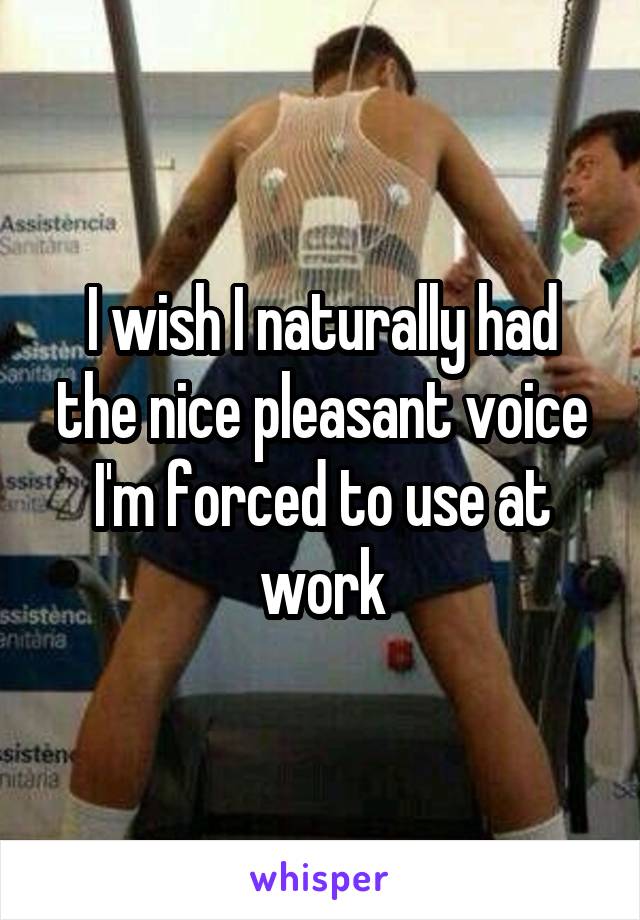 I wish I naturally had the nice pleasant voice I'm forced to use at work
