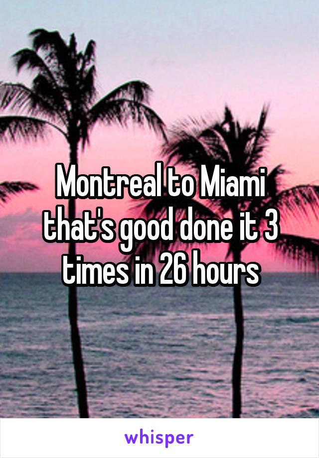 Montreal to Miami that's good done it 3 times in 26 hours
