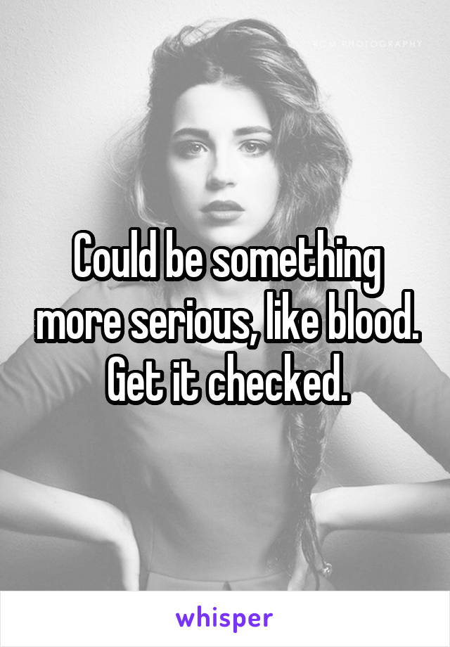 Could be something more serious, like blood. Get it checked.