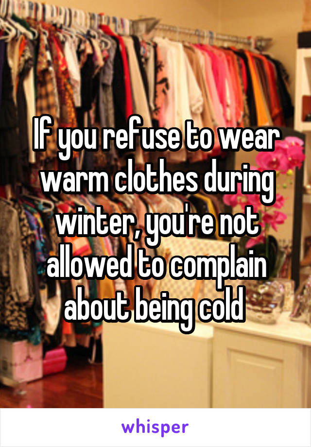 If you refuse to wear warm clothes during winter, you're not allowed to complain about being cold 
