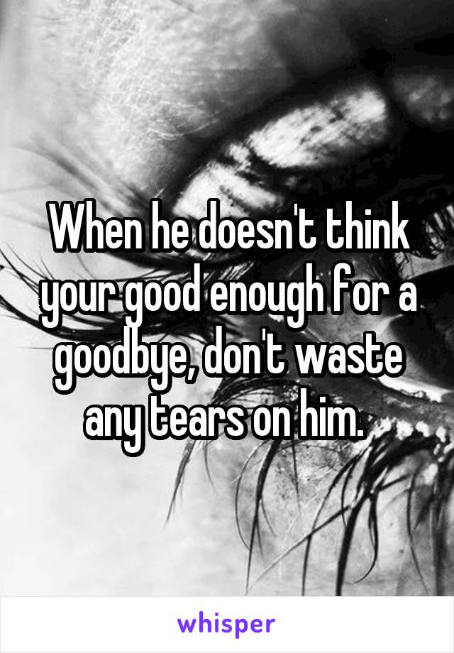 When he doesn't think your good enough for a goodbye, don't waste any tears on him. 