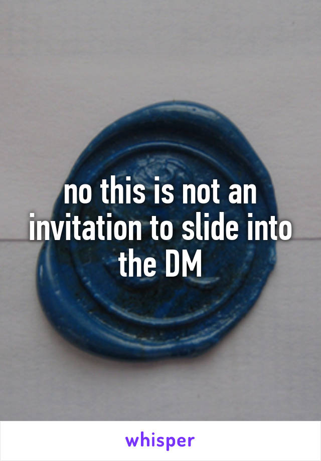 no this is not an invitation to slide into the DM