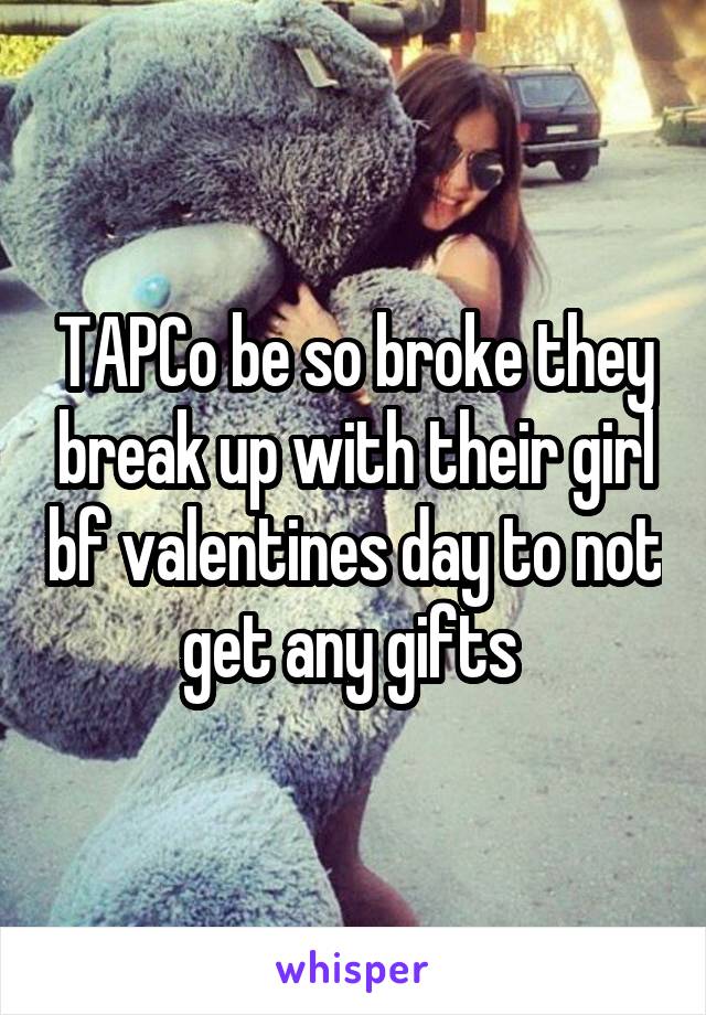 TAPCo be so broke they break up with their girl bf valentines day to not get any gifts 