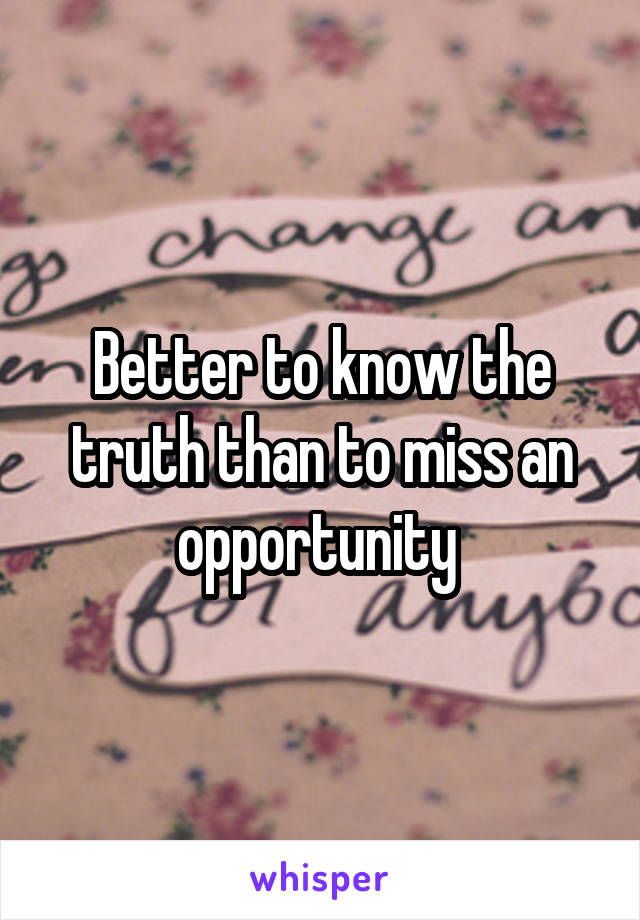 Better to know the truth than to miss an opportunity 