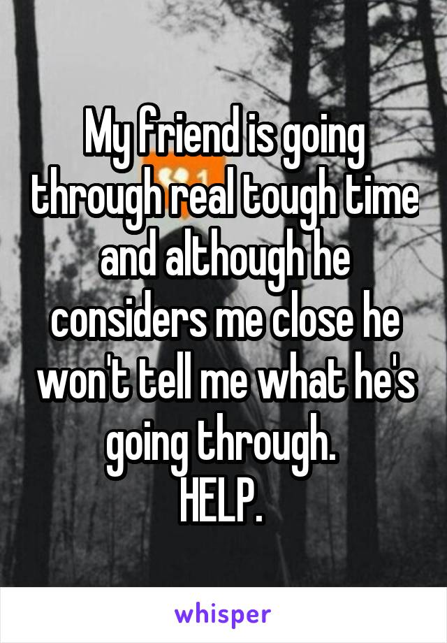 My friend is going through real tough time and although he considers me close he won't tell me what he's going through. 
HELP. 