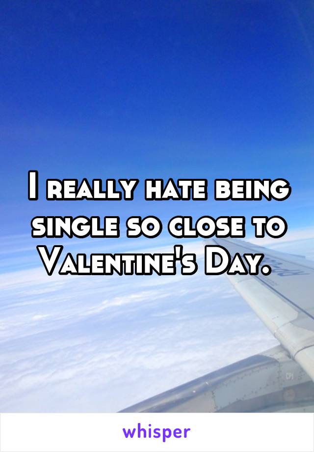 I really hate being single so close to Valentine's Day. 