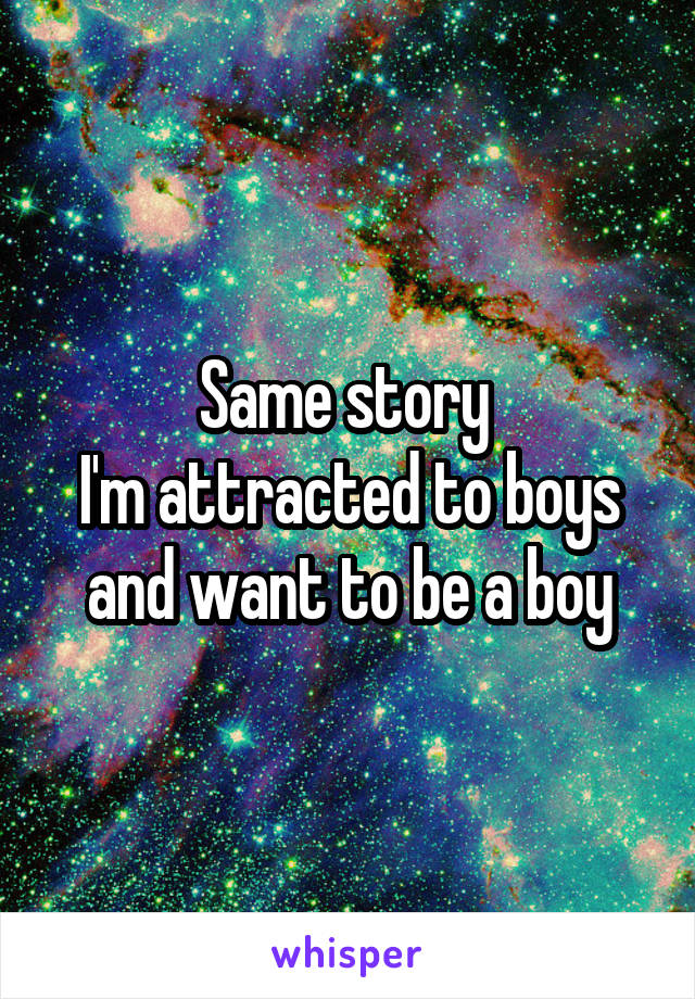 Same story 
I'm attracted to boys and want to be a boy