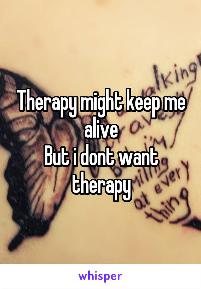 Therapy might keep me alive
But i dont want therapy