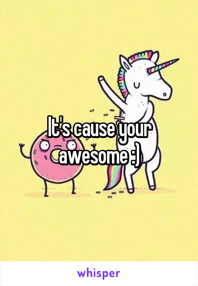 It's cause your awesome :)