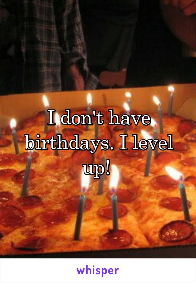 I don't have birthdays. I level up! 