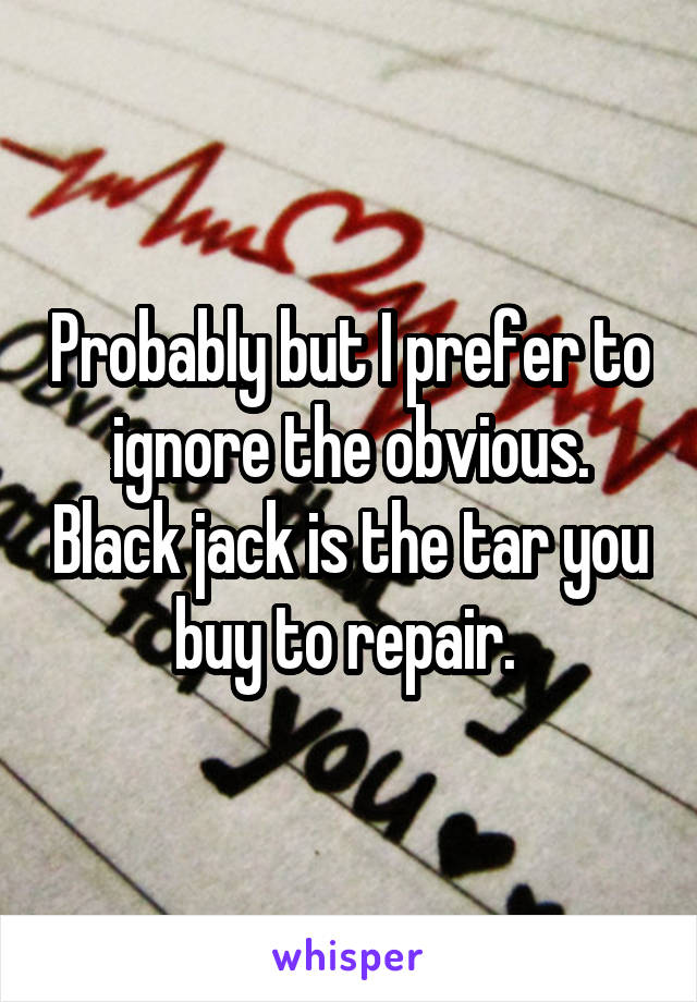 Probably but I prefer to ignore the obvious. Black jack is the tar you buy to repair. 