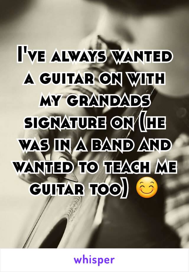 I've always wanted a guitar on with my grandads signature on (he was in a band and wanted to teach me guitar too) 😊