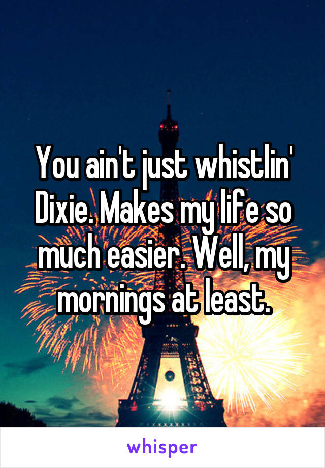 You ain't just whistlin' Dixie. Makes my life so much easier. Well, my mornings at least.