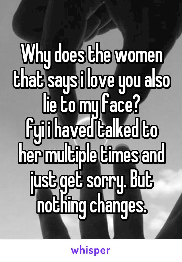 Why does the women that says i love you also lie to my face?
fyi i haved talked to her multiple times and just get sorry. But nothing changes.