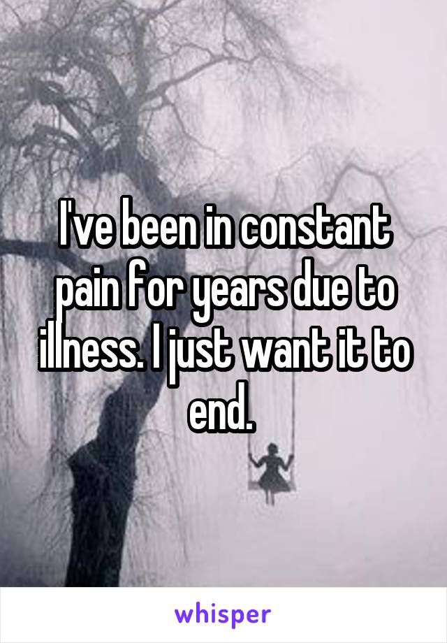 I've been in constant pain for years due to illness. I just want it to end. 