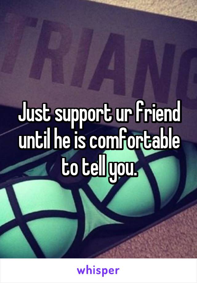 Just support ur friend until he is comfortable to tell you.