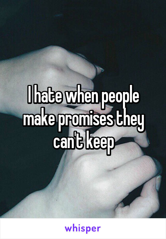 I hate when people make promises they can't keep