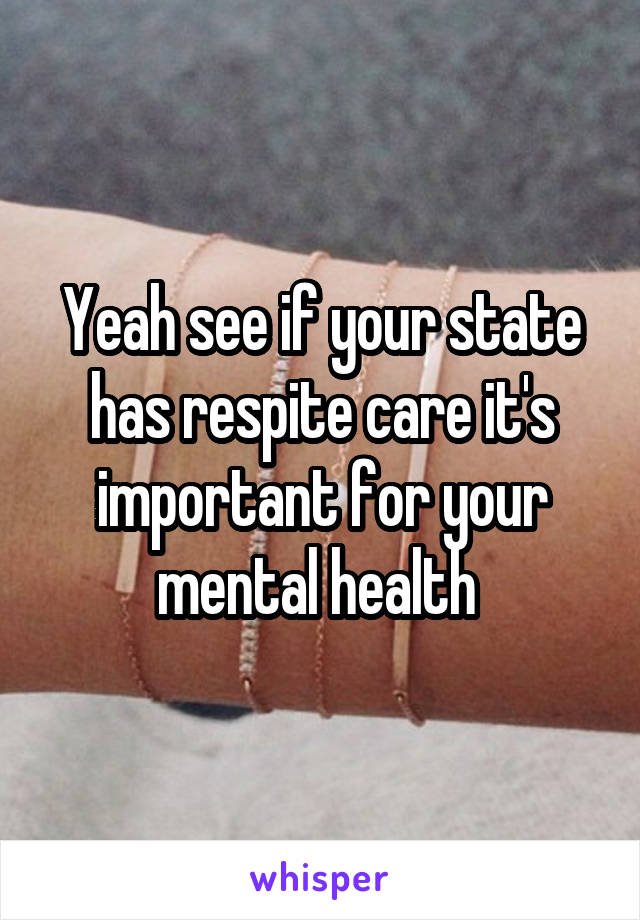 Yeah see if your state has respite care it's important for your mental health 