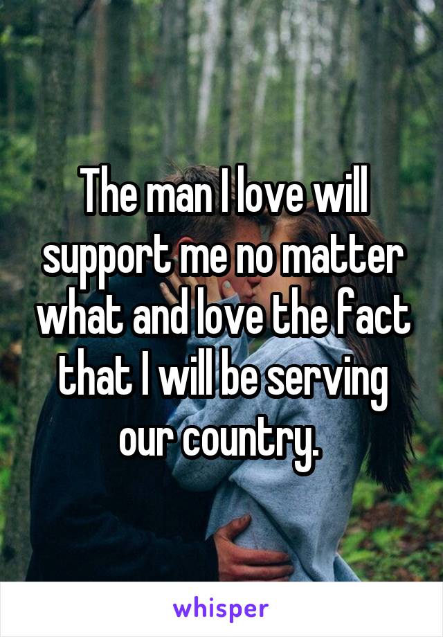 The man I love will support me no matter what and love the fact that I will be serving our country. 