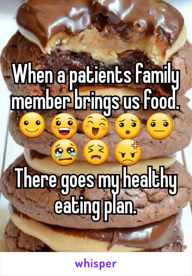 When a patients family member brings us food. ☺😀😄😯😐😢😣😡
There goes my healthy eating plan.
