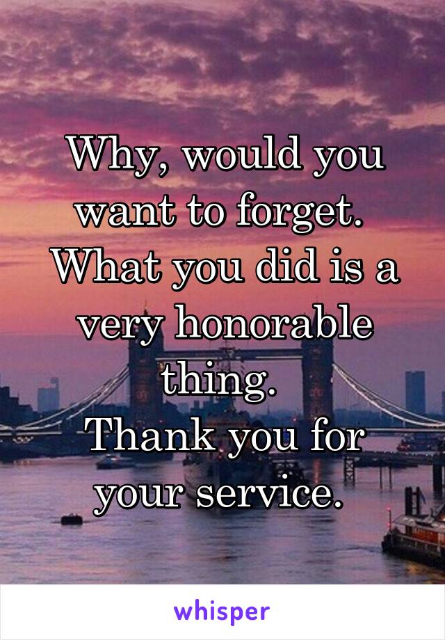 Why, would you want to forget. 
What you did is a very honorable thing. 
Thank you for your service. 