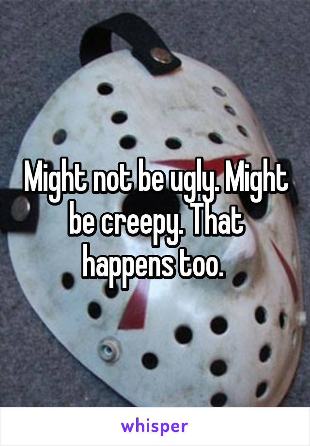 Might not be ugly. Might be creepy. That happens too. 