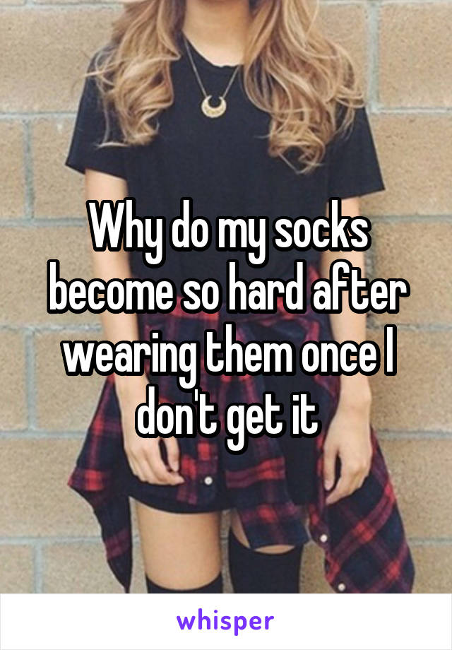 Why do my socks become so hard after wearing them once I don't get it