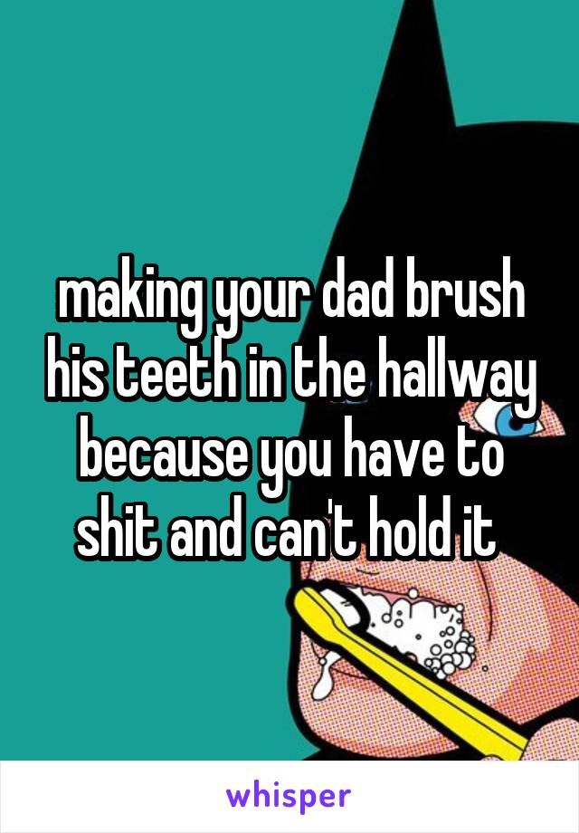 making your dad brush his teeth in the hallway because you have to shit and can't hold it 