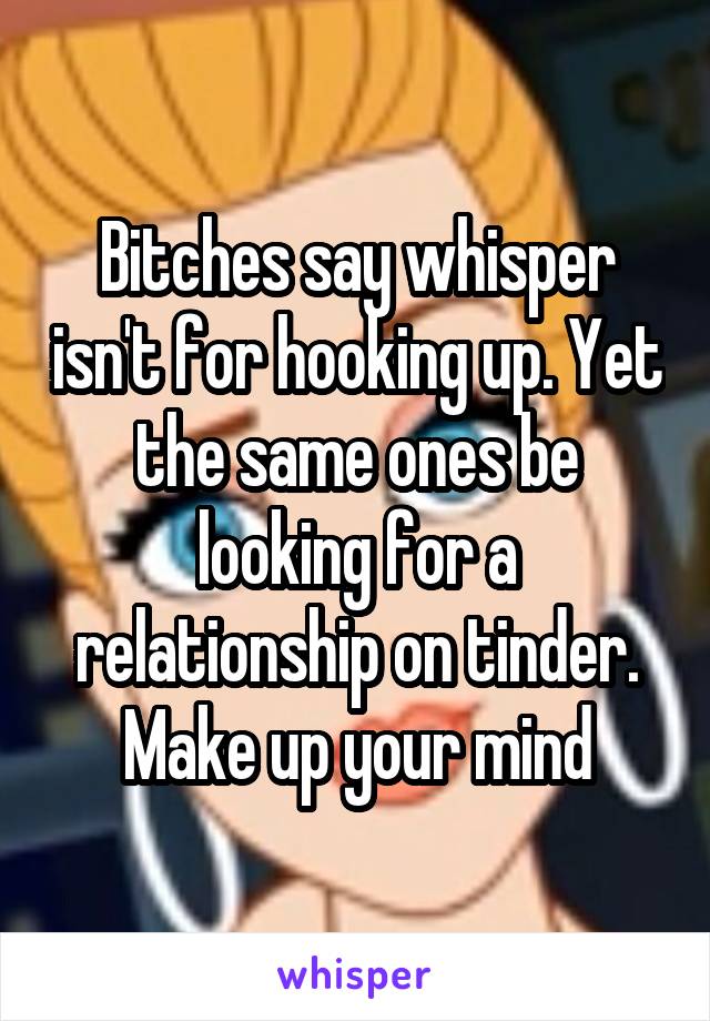 Bitches say whisper isn't for hooking up. Yet the same ones be looking for a relationship on tinder. Make up your mind