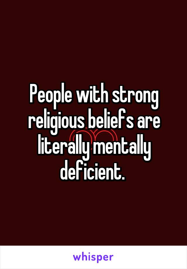People with strong religious beliefs are literally mentally deficient. 