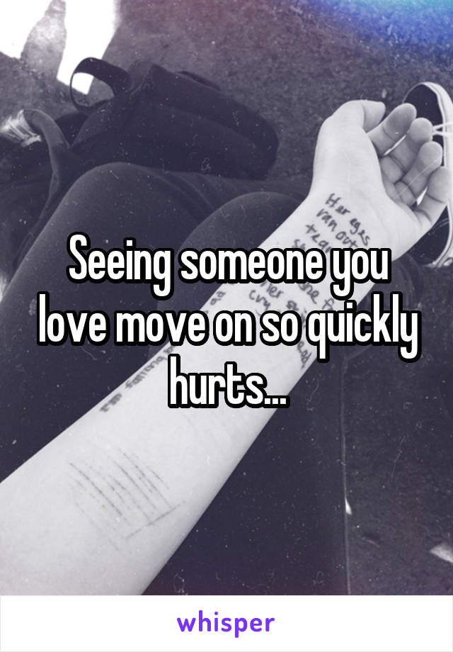 Seeing someone you love move on so quickly hurts...