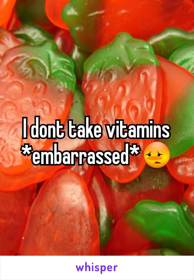 I dont take vitamins *embarrassed*😳