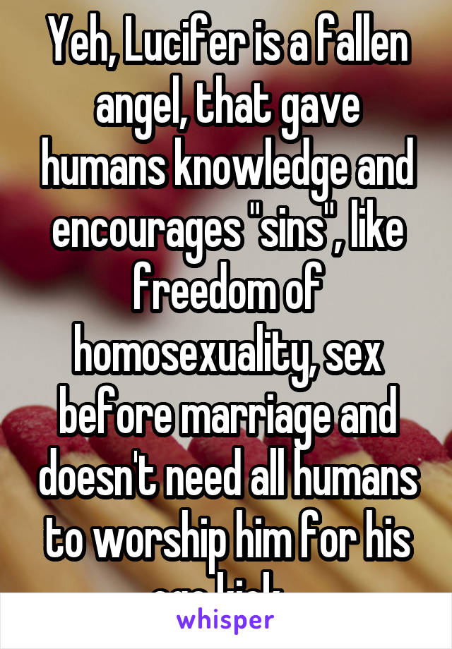 Yeh, Lucifer is a fallen angel, that gave humans knowledge and encourages "sins", like freedom of homosexuality, sex before marriage and doesn't need all humans to worship him for his ego kick...