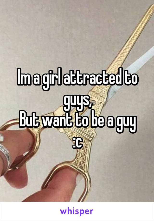 Im a girl attracted to guys,
But want to be a guy :c