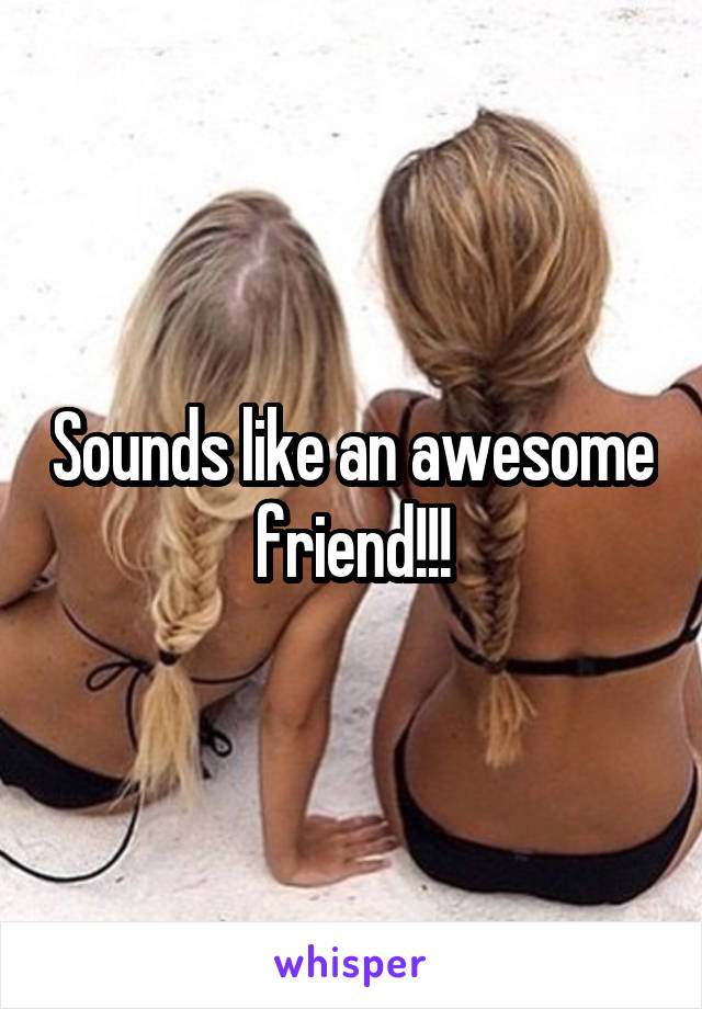 Sounds like an awesome friend!!!
