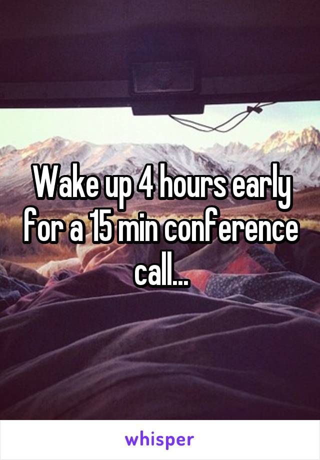Wake up 4 hours early for a 15 min conference call...
