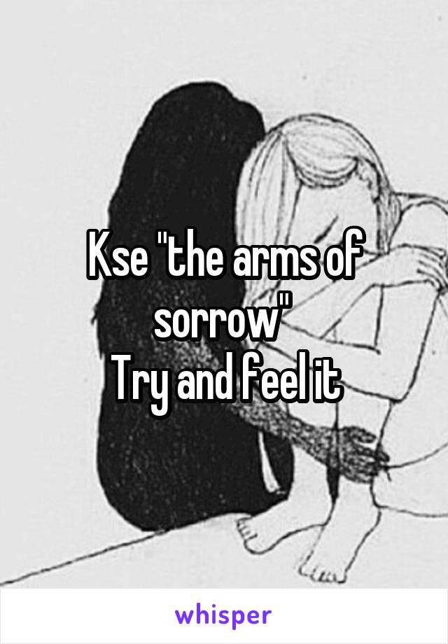 Kse "the arms of sorrow" 
Try and feel it