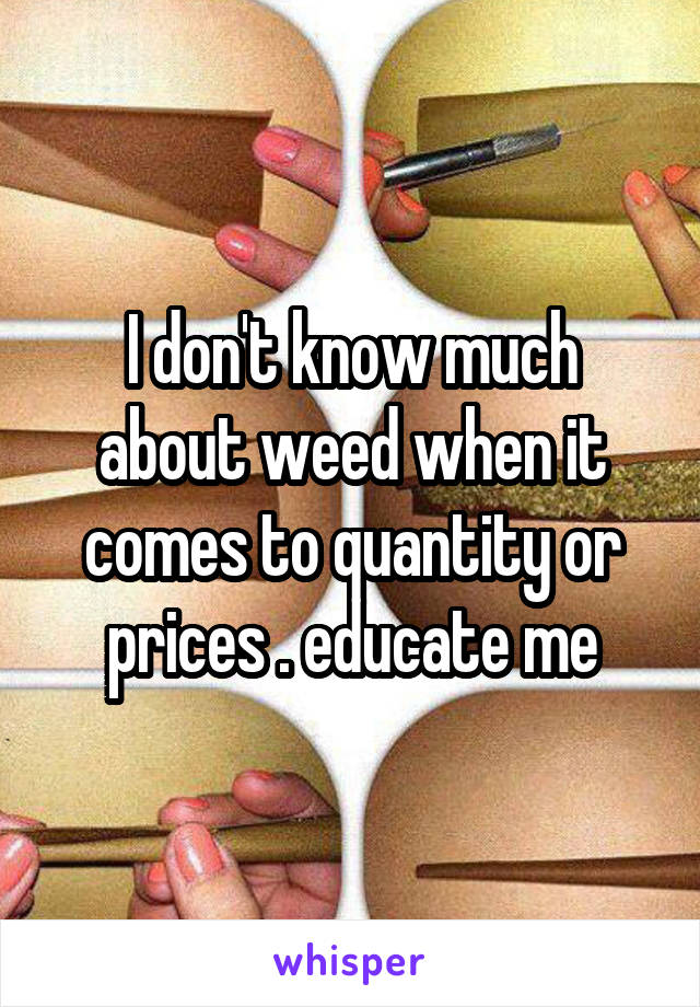 I don't know much about weed when it comes to quantity or prices . educate me