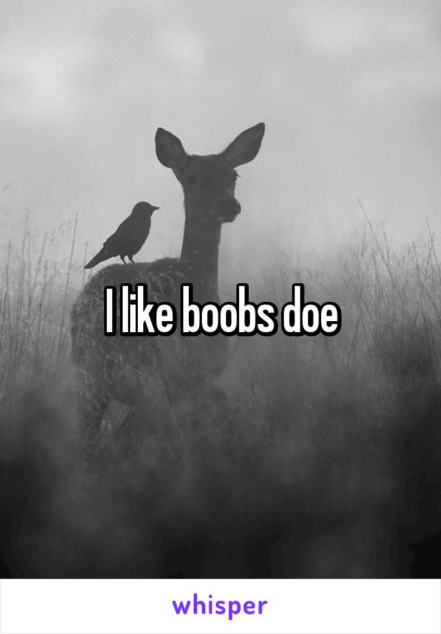 I like boobs doe