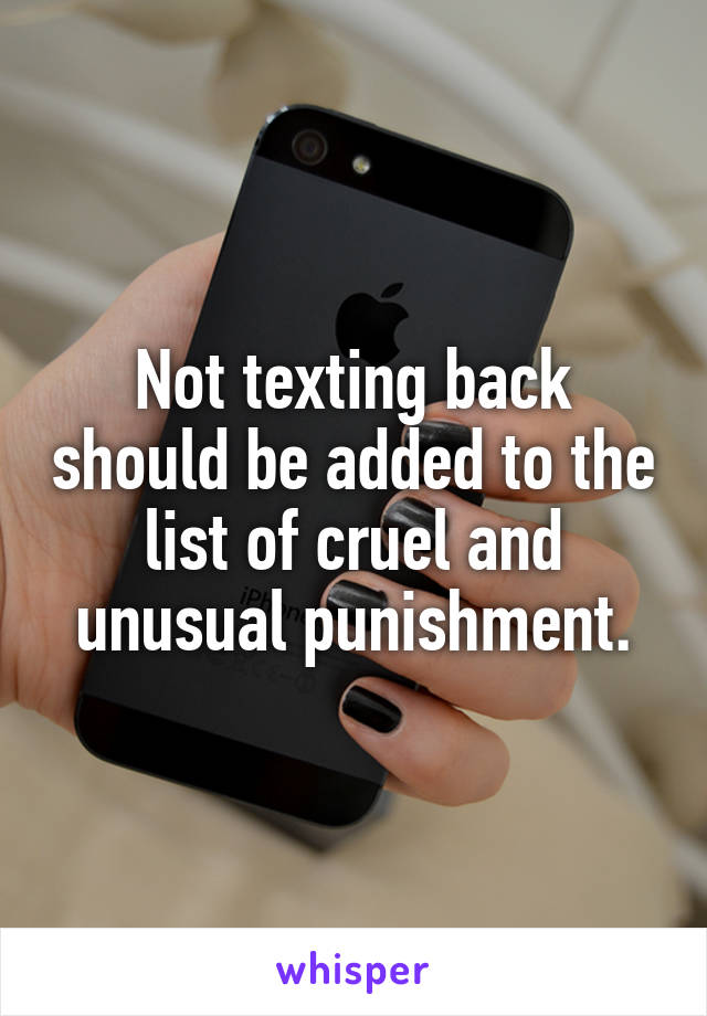 Not texting back should be added to the list of cruel and unusual punishment.