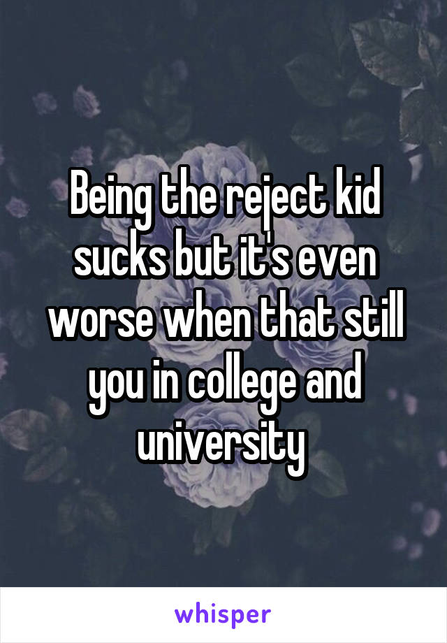 Being the reject kid sucks but it's even worse when that still you in college and university 