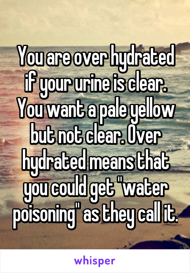 You are over hydrated if your urine is clear. You want a pale yellow but not clear. Over hydrated means that you could get "water poisoning" as they call it.