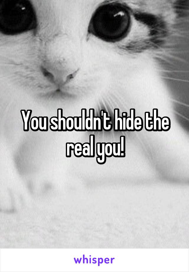 You shouldn't hide the real you!