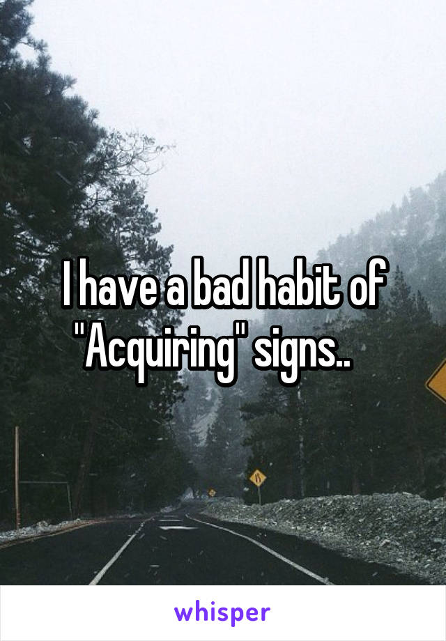 I have a bad habit of "Acquiring" signs..   