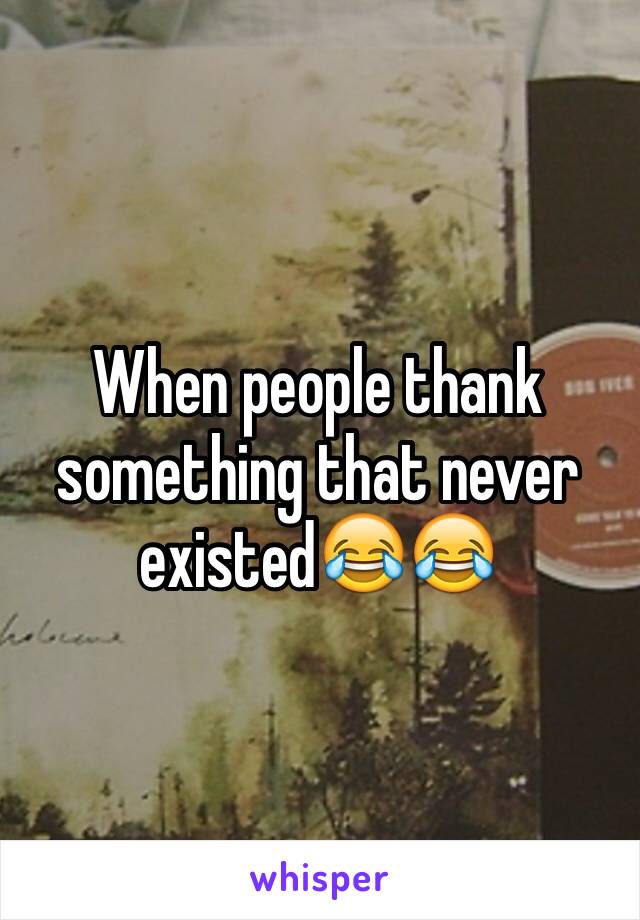 When people thank something that never existed😂😂