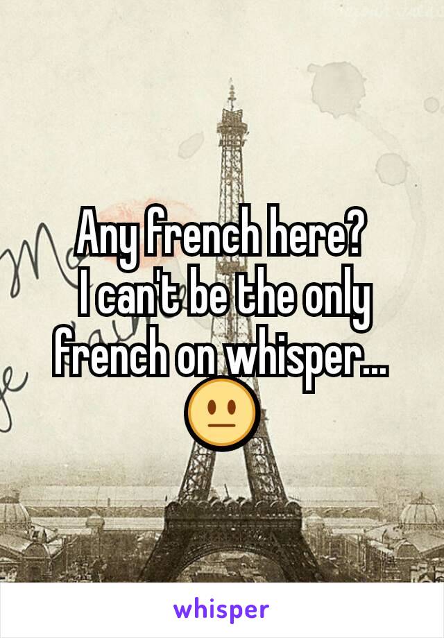 Any french here?
 I can't be the only french on whisper... 😐