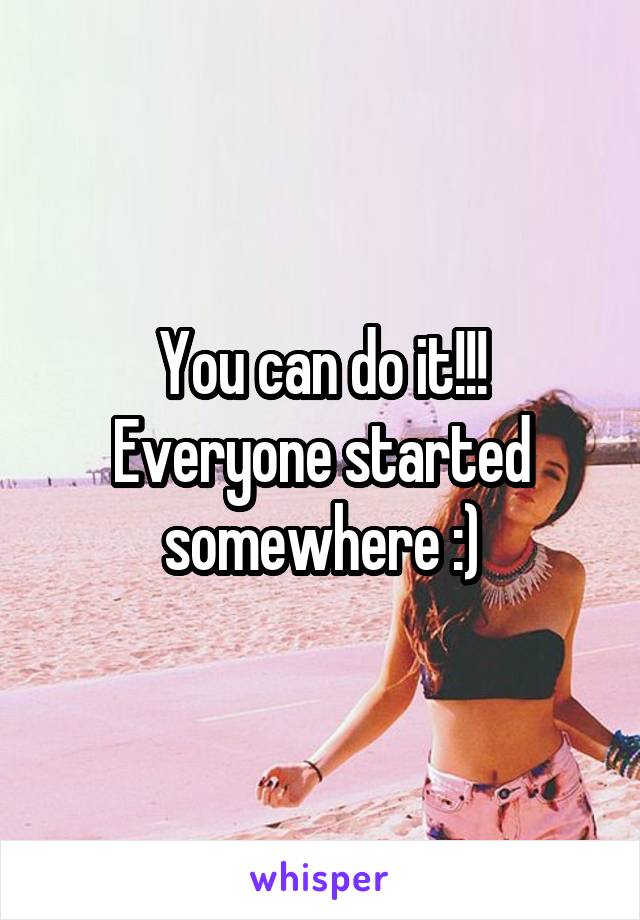 You can do it!!! Everyone started somewhere :)